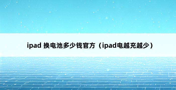 ipad 换电池多少钱官方（ipad电越充越少） 